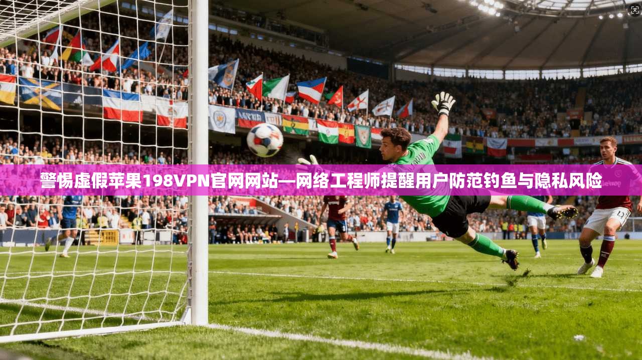 警惕虚假苹果198VPN官网网站—网络工程师提醒用户防范钓鱼与隐私风险 警惕虚假苹果198VPN官网网站—网络工程师提醒用户防范钓鱼与隐私风险