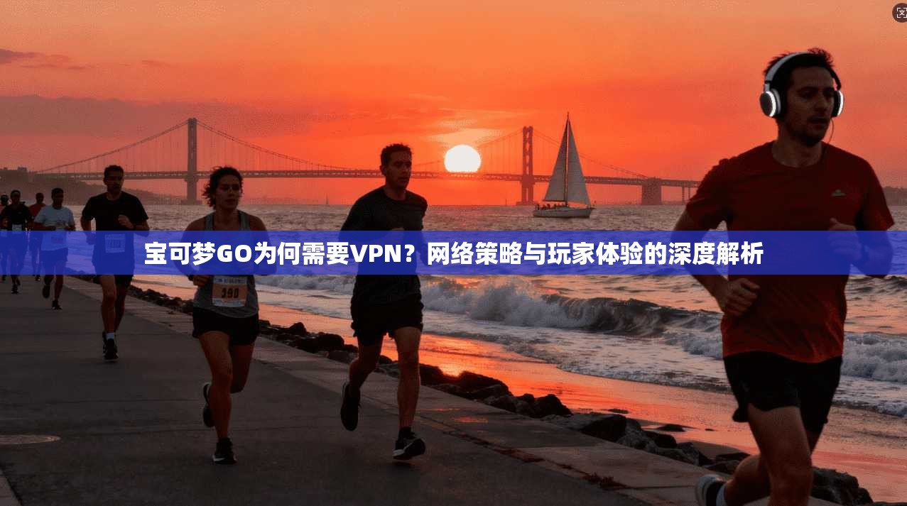宝可梦GO为何需要VPN？网络策略与玩家体验的深度解析