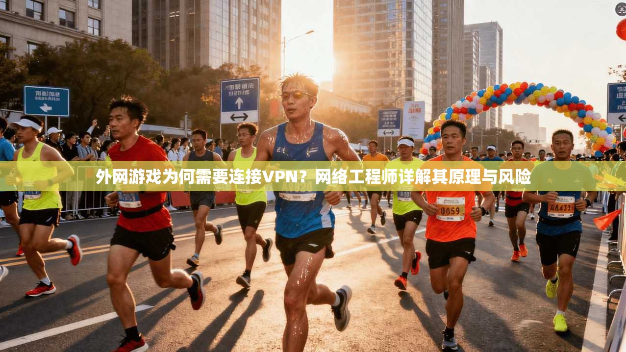 外网游戏为何需要连接VPN？网络工程师详解其原理与风险