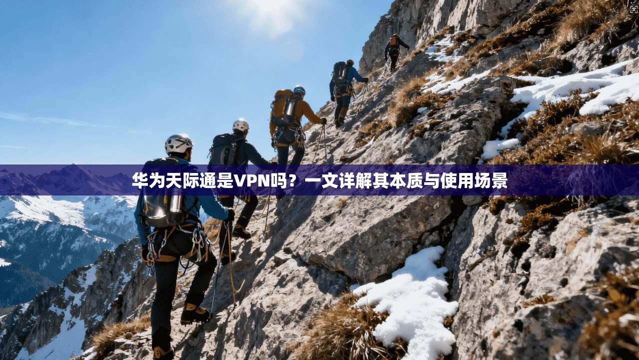 华为天际通是VPN吗？一文详解其本质与使用场景