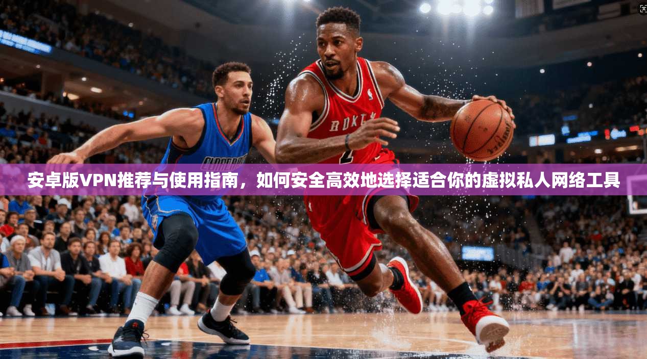 安卓版VPN推荐与使用指南,如何安全高效地选择适合你的虚拟私人网络工具 安卓版VPN推荐与使用指南,如何安全高效地选择适合你的虚拟私人网络工具
