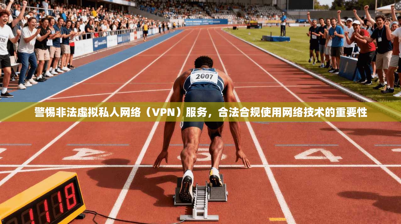 警惕非法虚拟私人网络（VPN）服务，合法合规使用网络技术的重要性