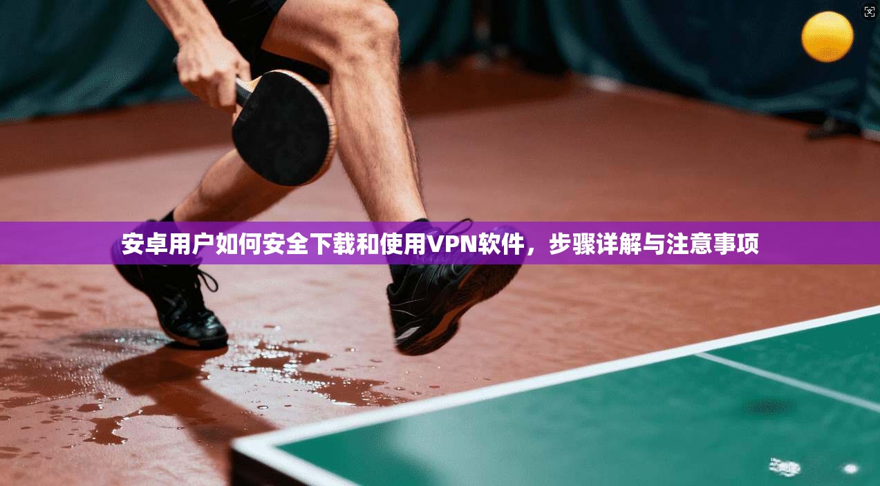 安卓用户如何安全下载和使用VPN软件，步骤详解与注意事项