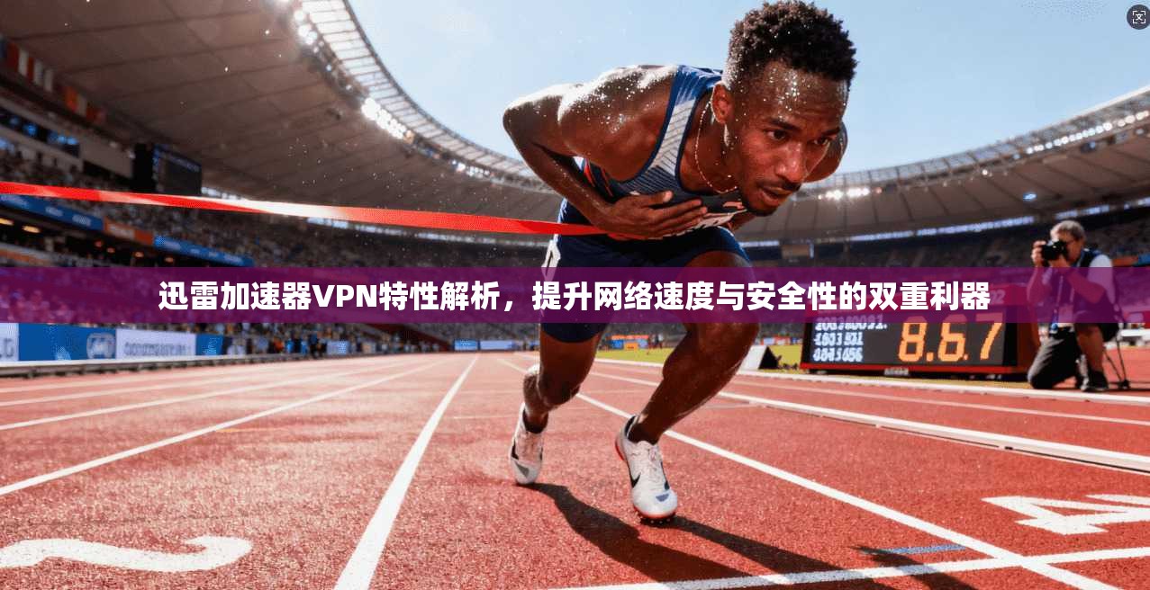 迅雷加速器VPN特性解析，提升网络速度与安全性的双重利器