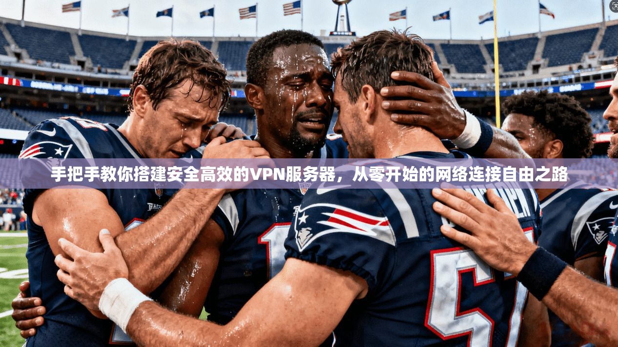 手把手教你搭建安全高效的VPN服务器，从零开始的网络连接自由之路