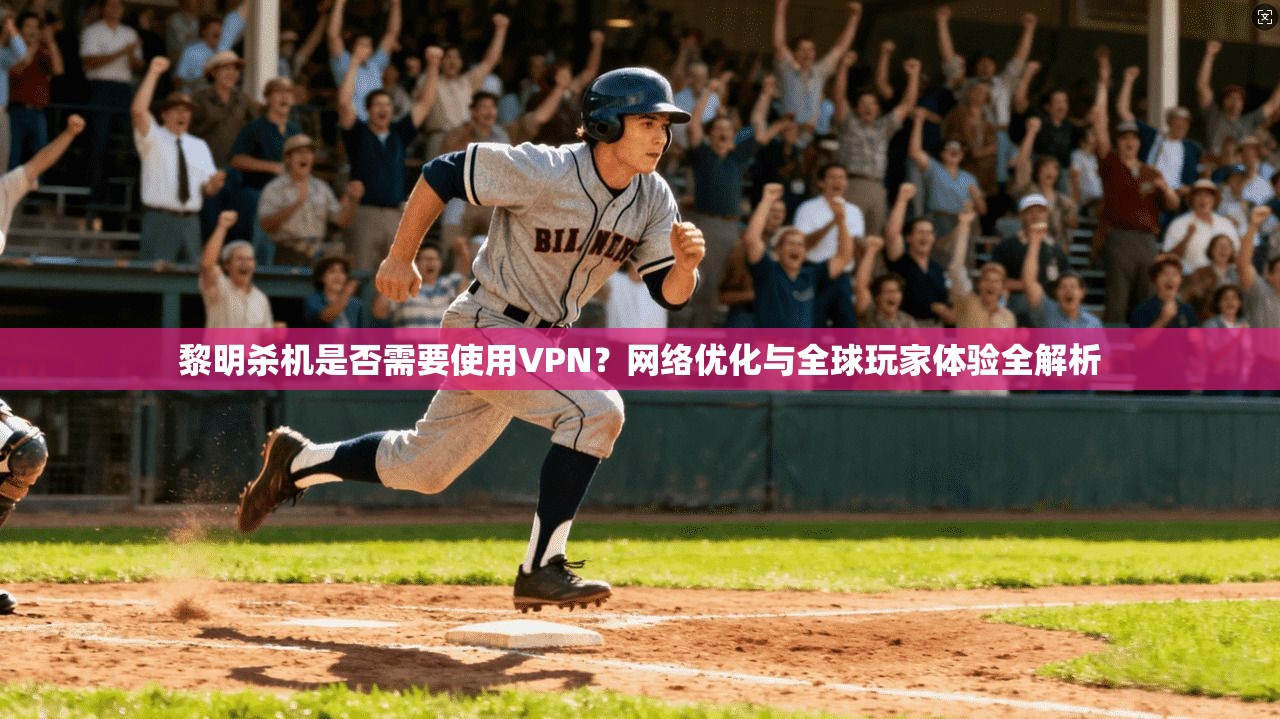 黎明杀机是否需要使用VPN？网络优化与全球玩家体验全解析