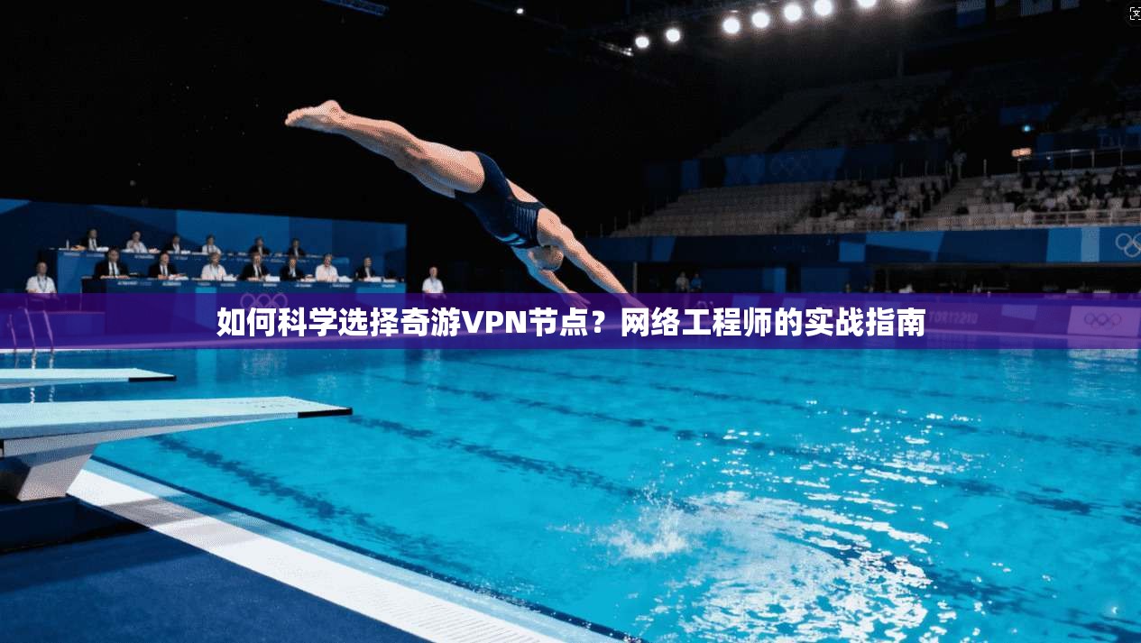 如何科学选择奇游VPN节点？网络工程师的实战指南