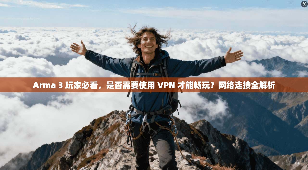 Arma 3 玩家必看，是否需要使用 VPN 才能畅玩？网络连接全解析