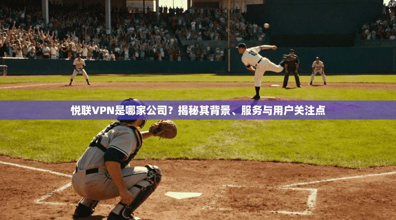 悦联VPN是哪家公司?揭秘其背景、服务与用户关注点 悦联VPN是哪家公司?揭秘其背景、服务与用户关注点