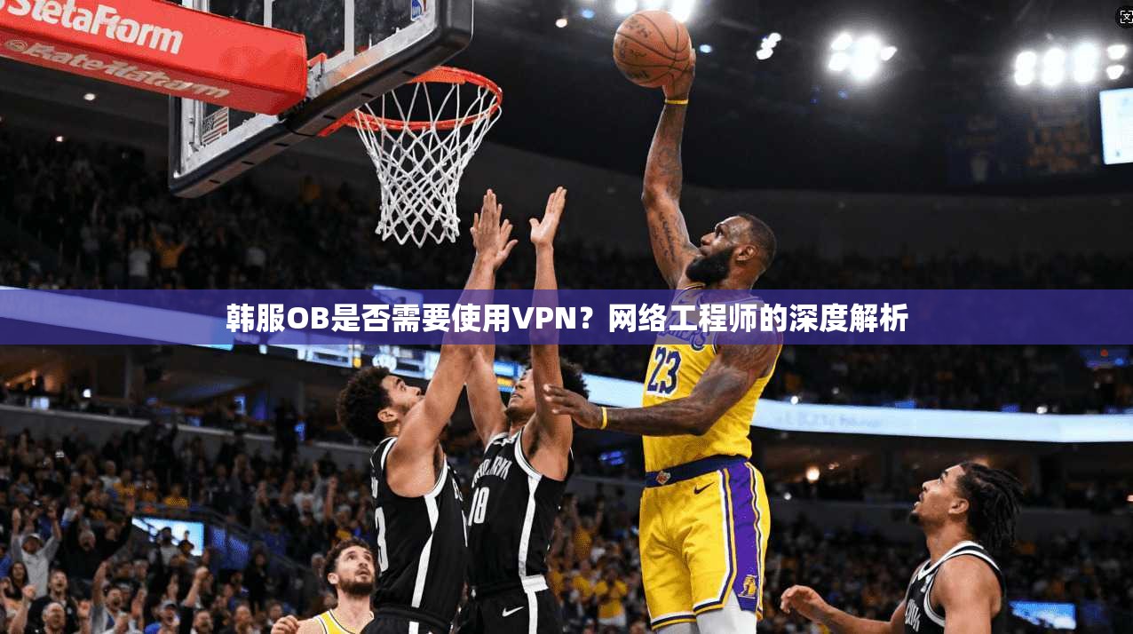韩服OB是否需要使用VPN?网络工程师的深度解析 韩服OB是否需要使用VPN?网络工程师的深度解析