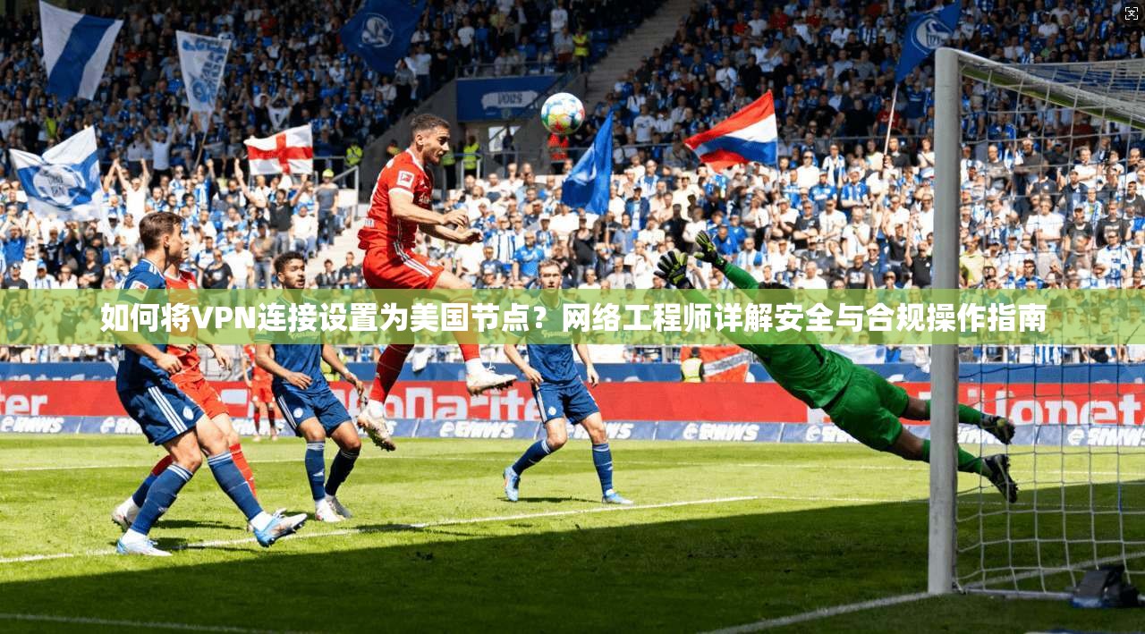 如何将VPN连接设置为美国节点？网络工程师详解安全与合规操作指南