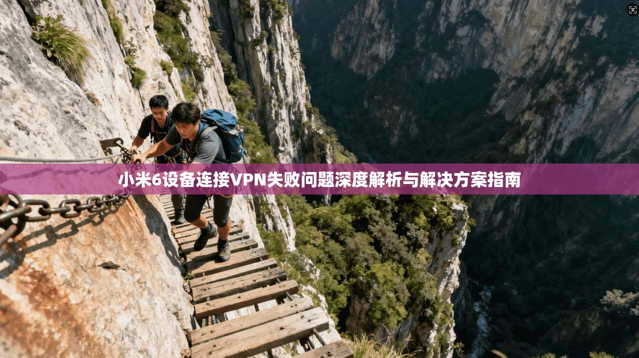 小米6设备连接VPN失败问题深度解析与解决方案指南