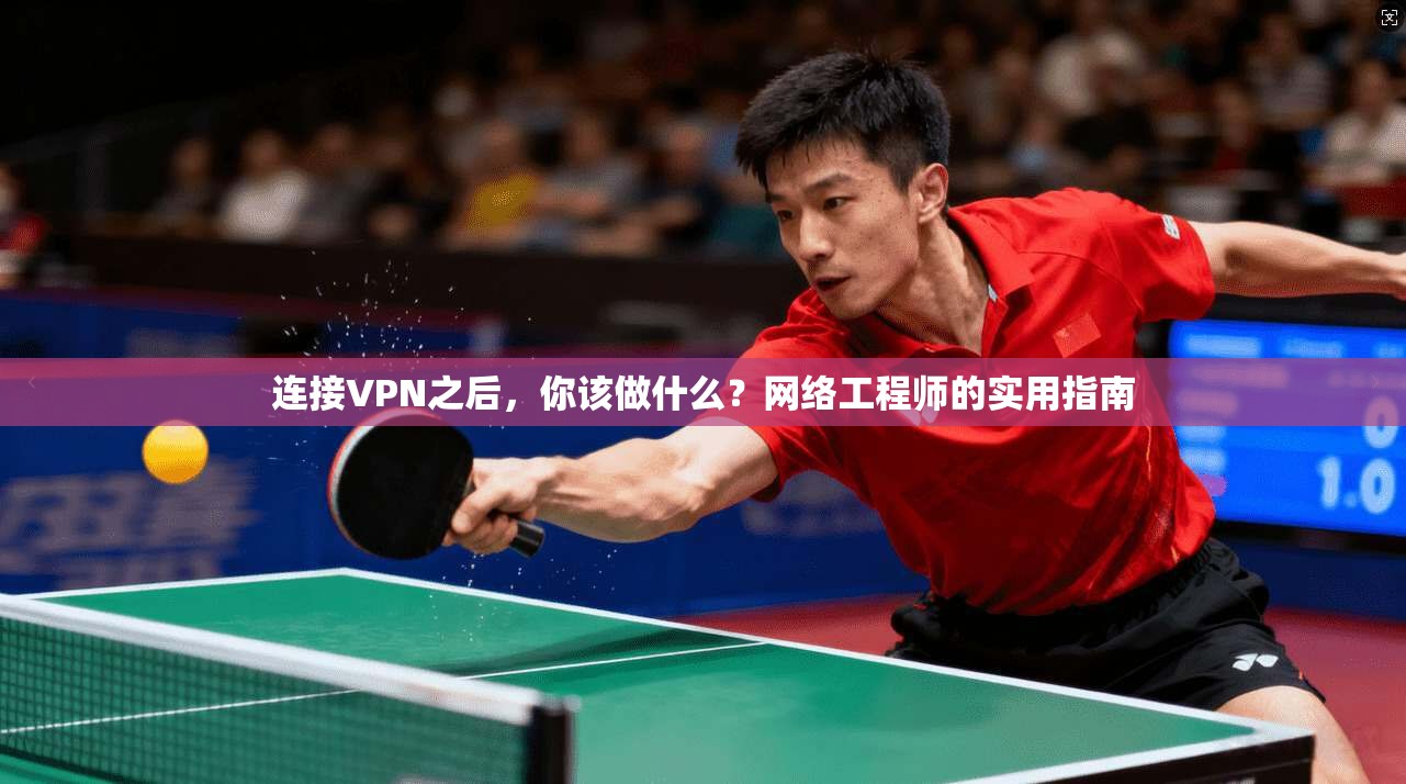 连接VPN之后，你该做什么？网络工程师的实用指南