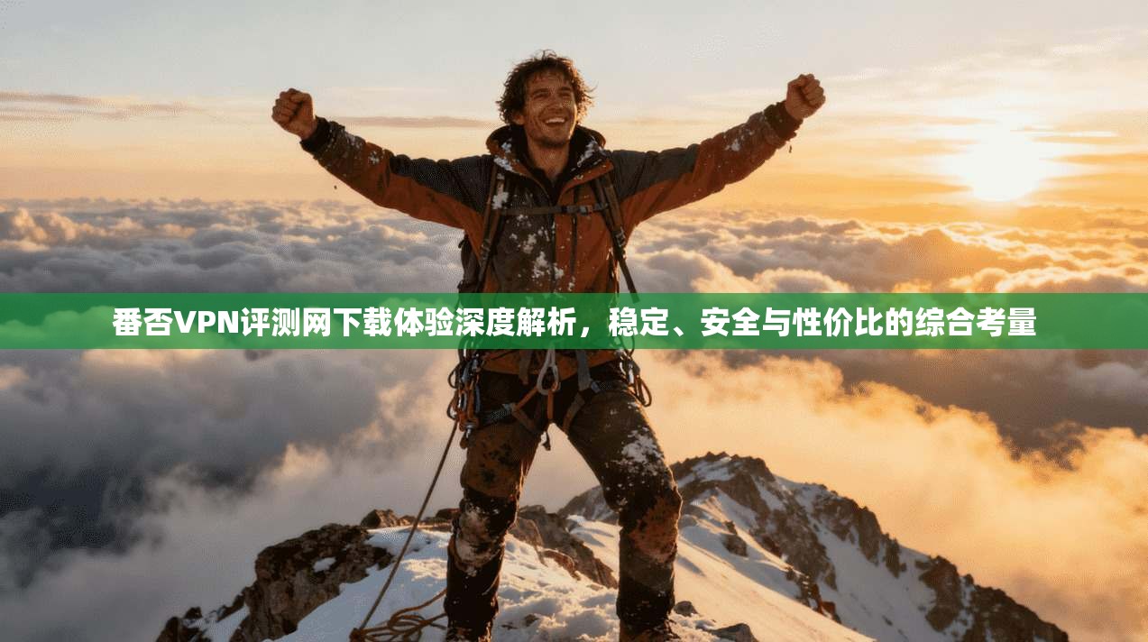 番否VPN评测网下载体验深度解析，稳定、安全与性价比的综合考量