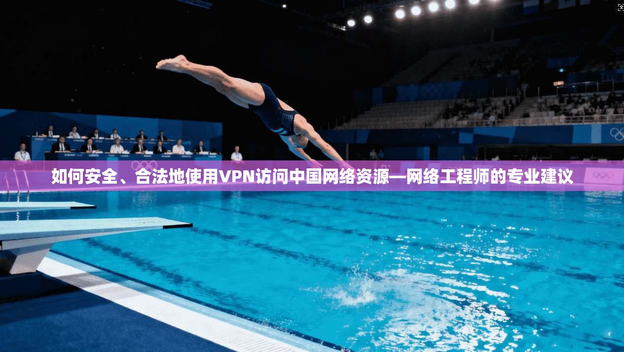 如何安全、合法地使用VPN访问中国网络资源—网络工程师的专业建议