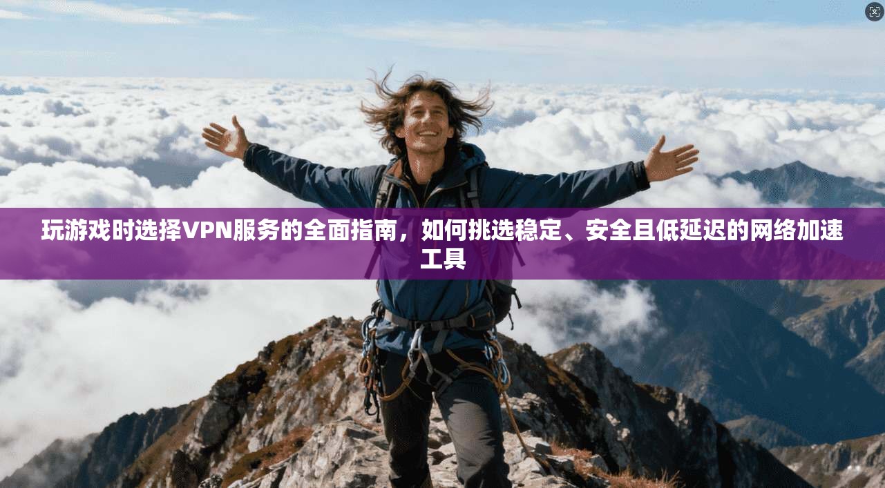 玩游戏时选择VPN服务的全面指南,如何挑选稳定、安全且低延迟的网络加速工具 玩游戏时选择VPN服务的全面指南,如何挑选稳定、安全且低延迟的网络加速工具