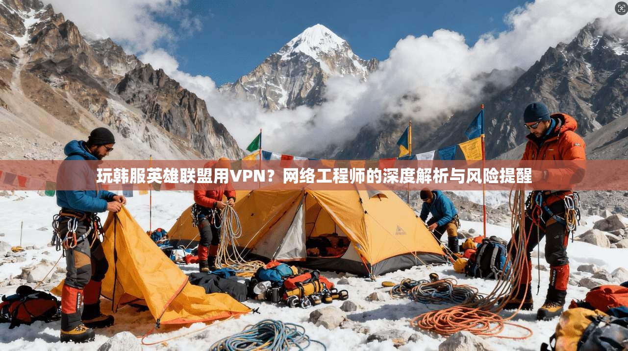 玩韩服英雄联盟用VPN？网络工程师的深度解析与风险提醒