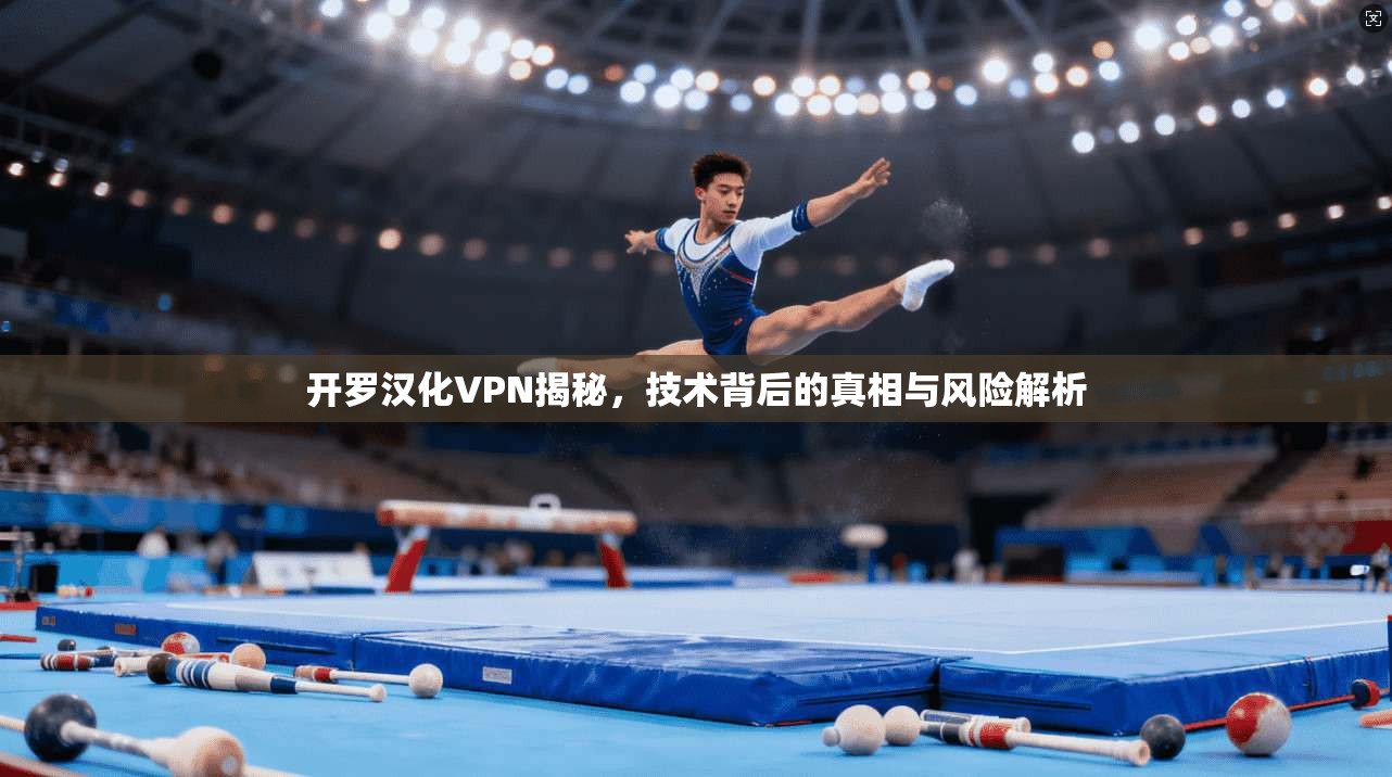 开罗汉化VPN揭秘,技术背后的真相与风险解析 开罗汉化VPN揭秘,技术背后的真相与风险解析
