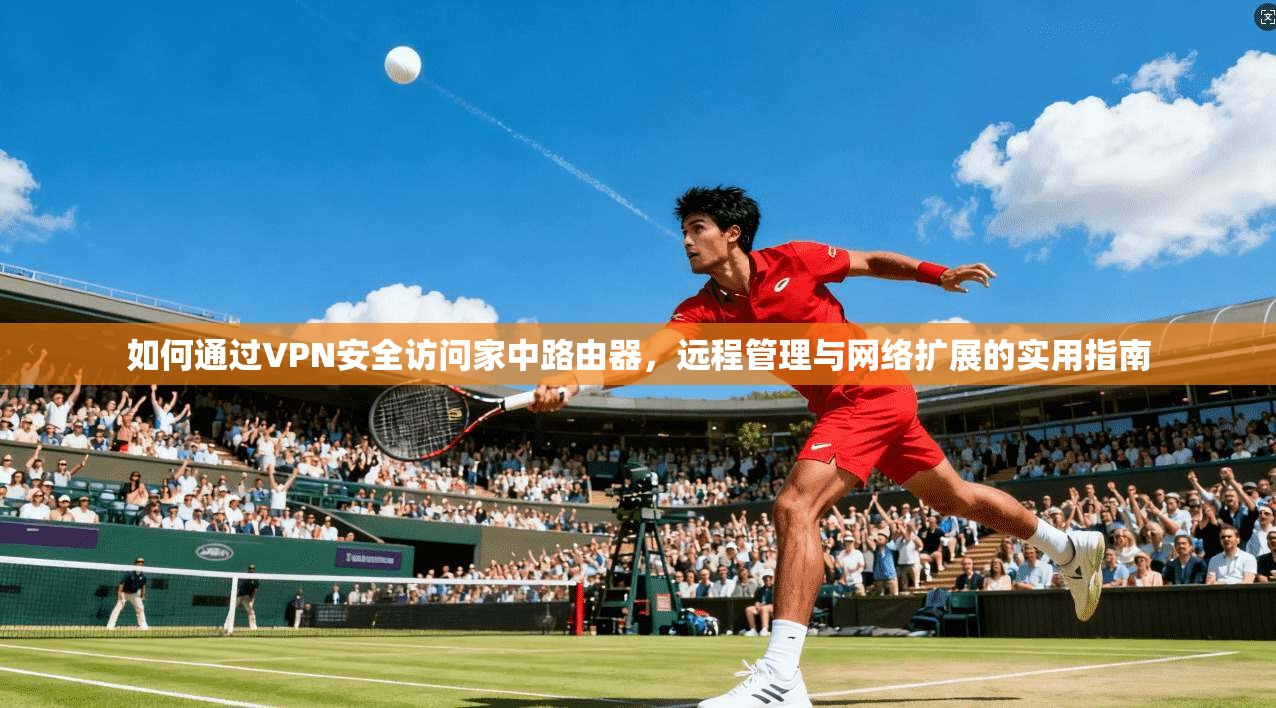 如何通过VPN安全访问家中路由器,远程管理与网络扩展的实用指南 如何通过VPN安全访问家中路由器,远程管理与网络扩展的实用指南