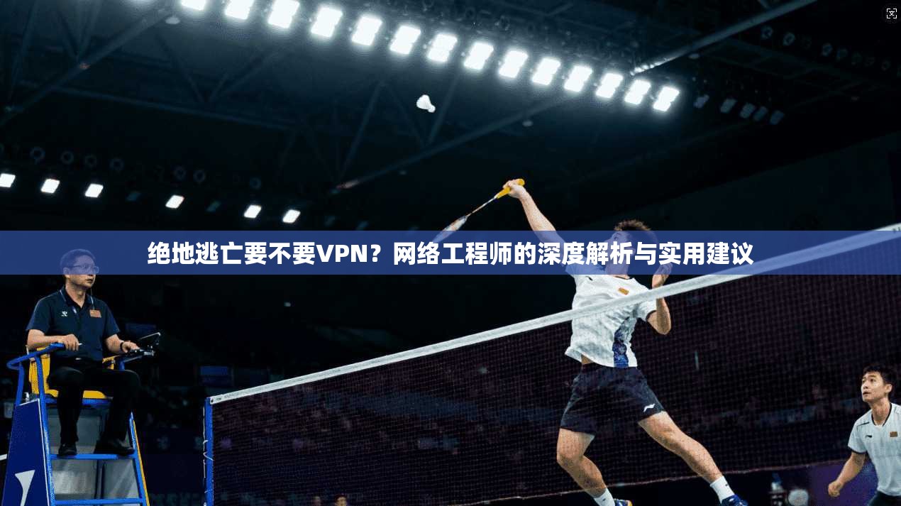 绝地逃亡要不要VPN？网络工程师的深度解析与实用建议