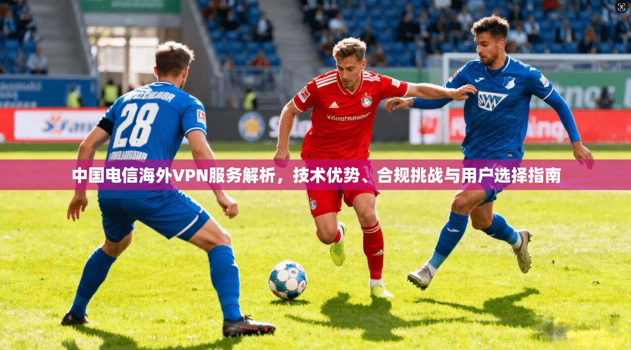中国电信海外VPN服务解析,技术优势、合规挑战与用户选择指南 中国电信海外VPN服务解析,技术优势、合规挑战与用户选择指南