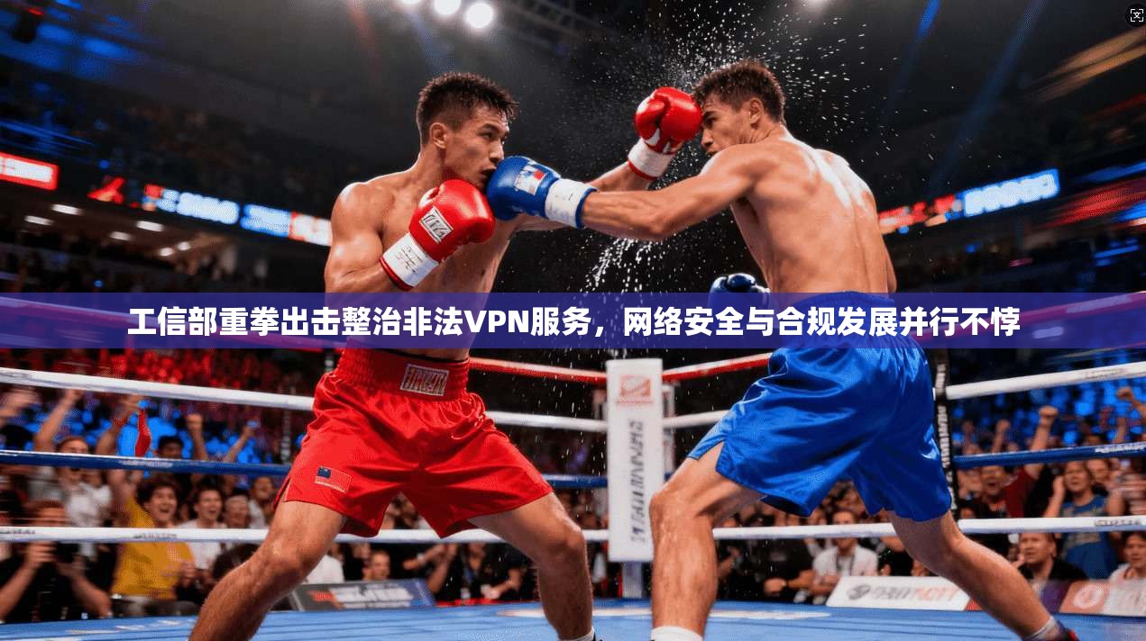 工信部重拳出击整治非法VPN服务，网络安全与合规发展并行不悖