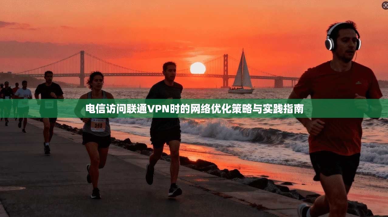 电信访问联通VPN时的网络优化策略与实践指南