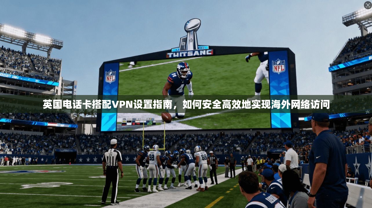 英国电话卡搭配VPN设置指南,如何安全高效地实现海外网络访问 英国电话卡搭配VPN设置指南,如何安全高效地实现海外网络访问
