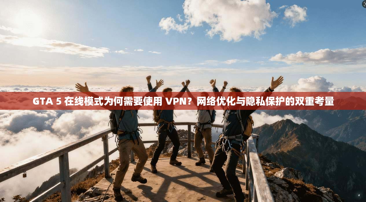 GTA 5 在线模式为何需要使用 VPN？网络优化与隐私保护的双重考量