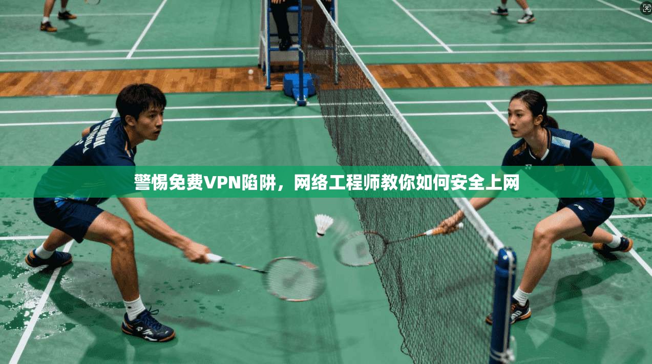 警惕免费VPN陷阱,网络工程师教你如何安全上网 警惕免费VPN陷阱,网络工程师教你如何安全上网