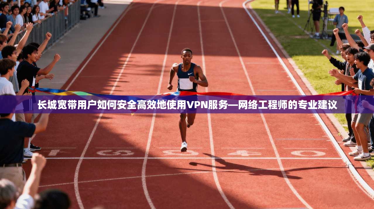 长城宽带用户如何安全高效地使用VPN服务—网络工程师的专业建议 长城宽带用户如何安全高效地使用VPN服务—网络工程师的专业建议