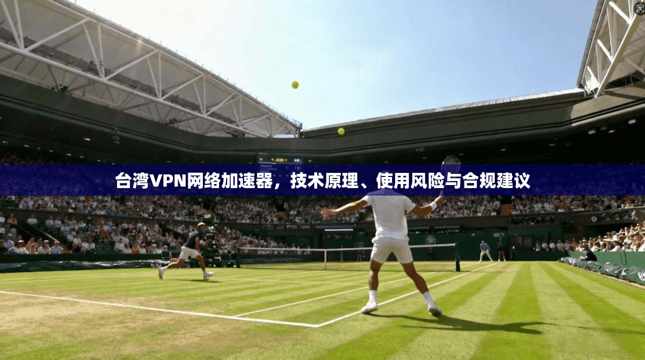 台湾VPN网络加速器，技术原理、使用风险与合规建议