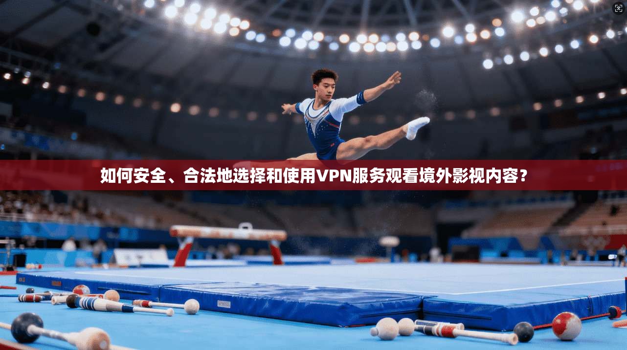 如何安全、合法地选择和使用VPN服务观看境外影视内容? 如何安全、合法地选择和使用VPN服务观看境外影视内容?