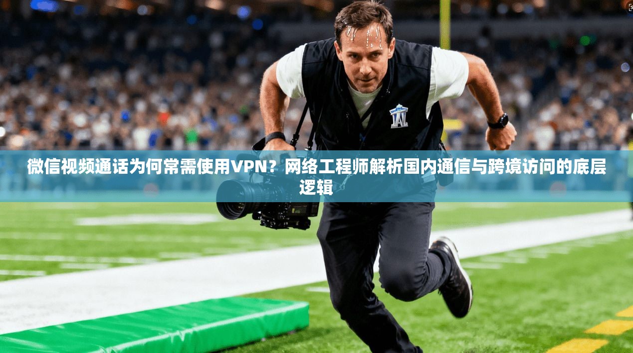 微信视频通话为何常需使用VPN？网络工程师解析国内通信与跨境访问的底层逻辑