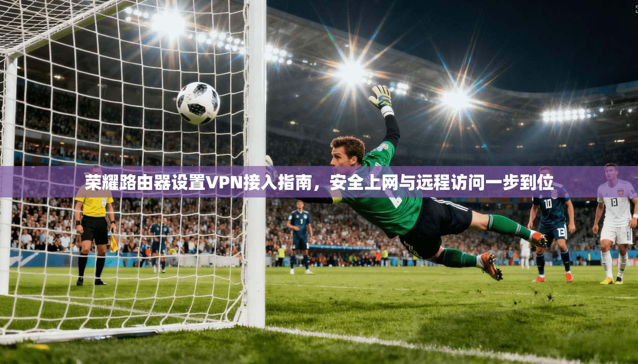 荣耀路由器设置VPN接入指南，安全上网与远程访问一步到位
