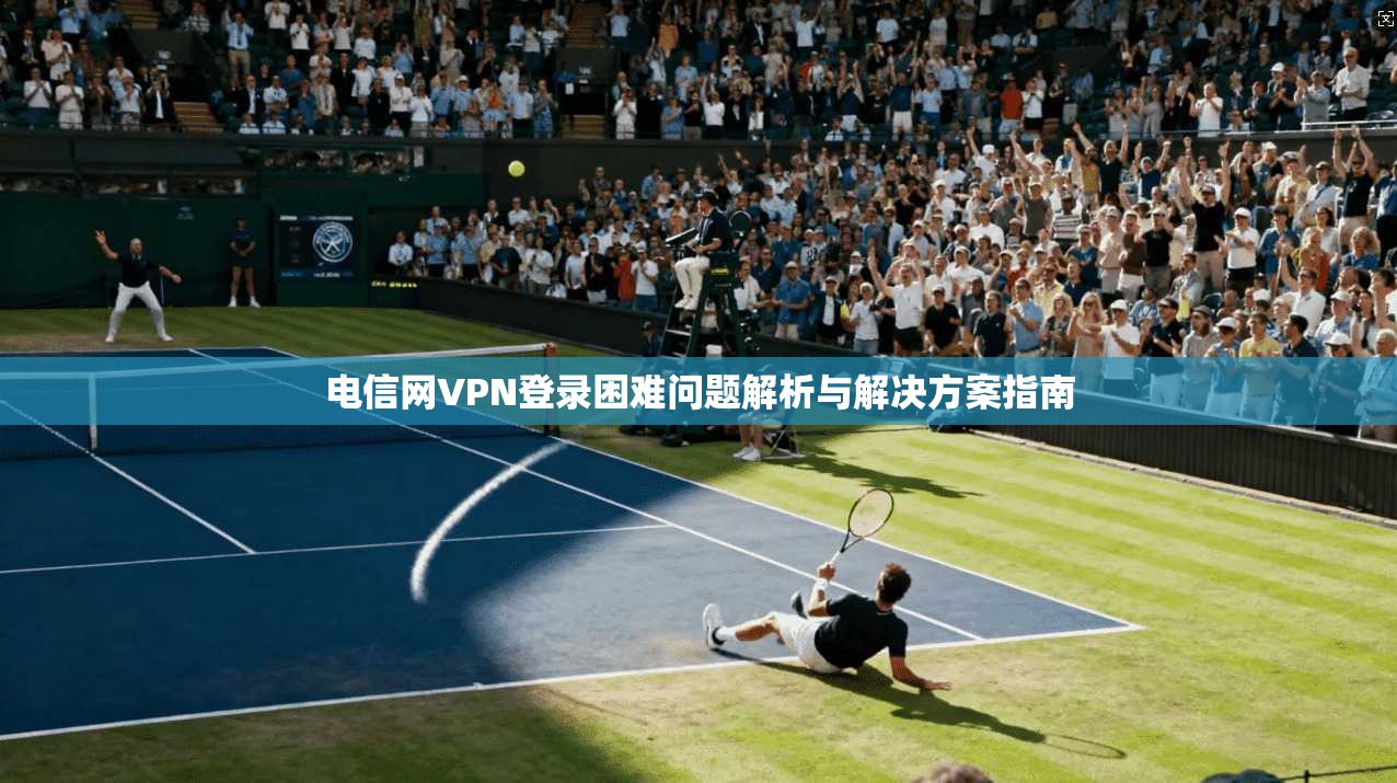 电信网VPN登录困难问题解析与解决方案指南