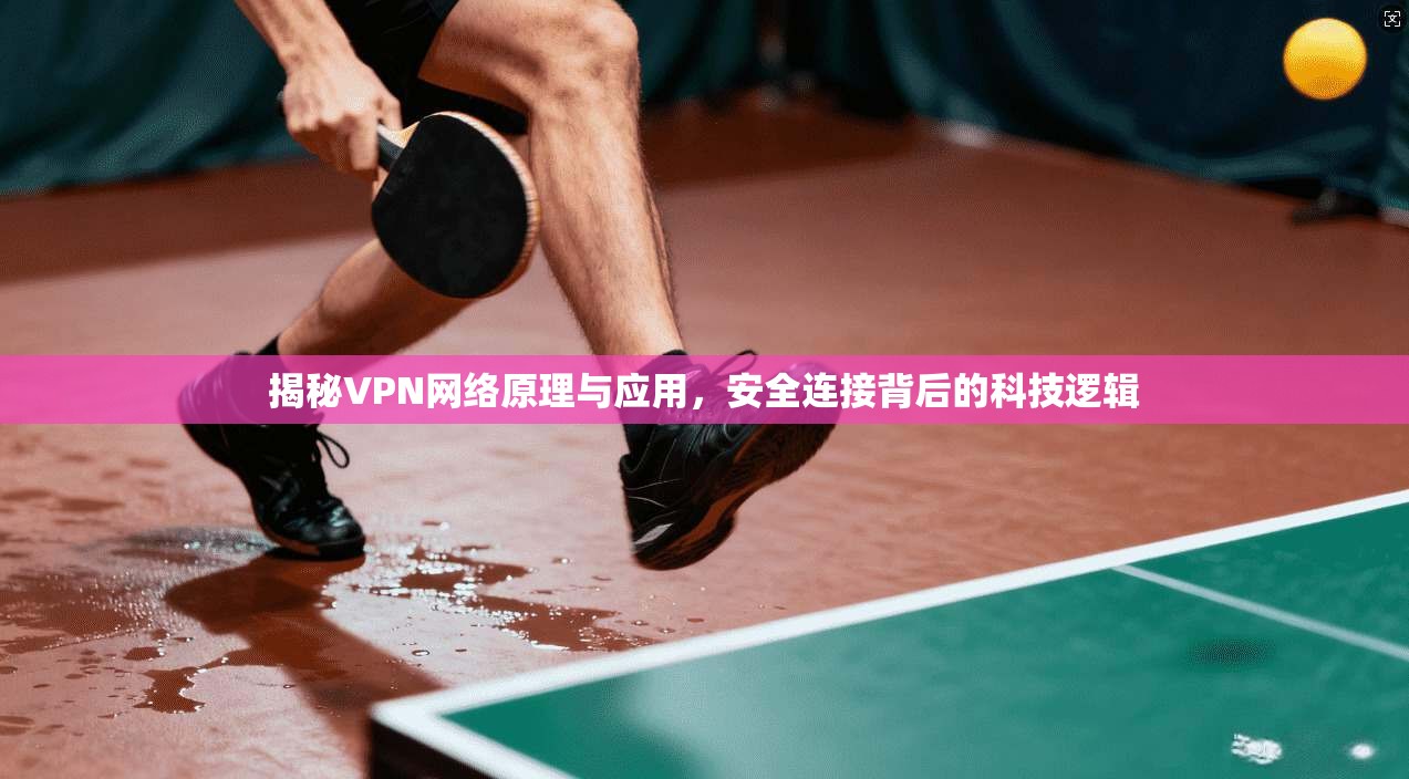 揭秘VPN网络原理与应用，安全连接背后的科技逻辑