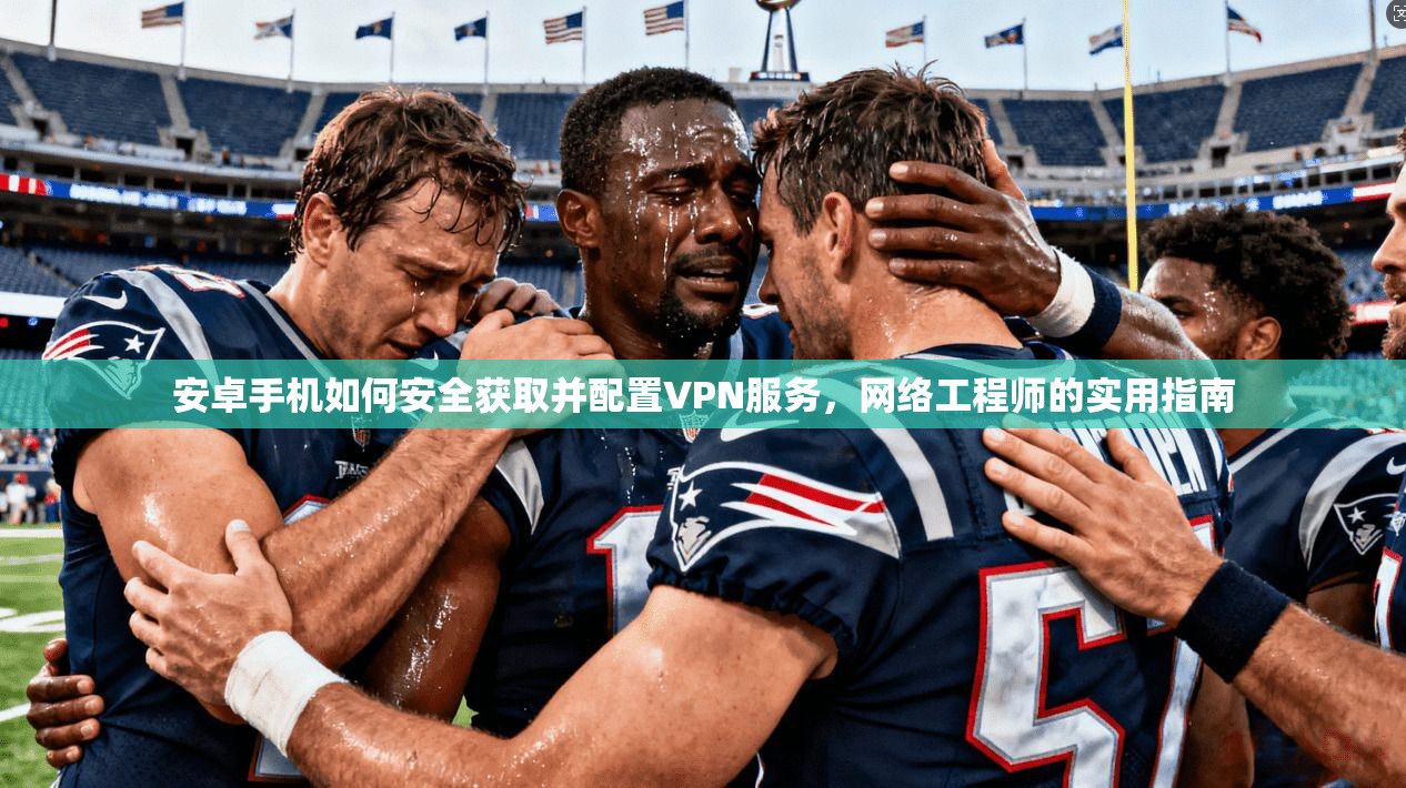 安卓手机如何安全获取并配置VPN服务，网络工程师的实用指南