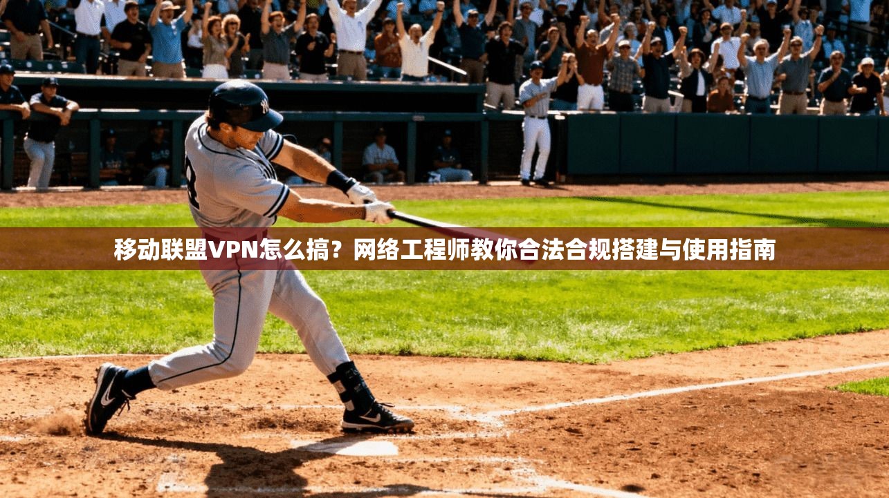 移动联盟VPN怎么搞?网络工程师教你合法合规搭建与使用指南 移动联盟VPN怎么搞?网络工程师教你合法合规搭建与使用指南