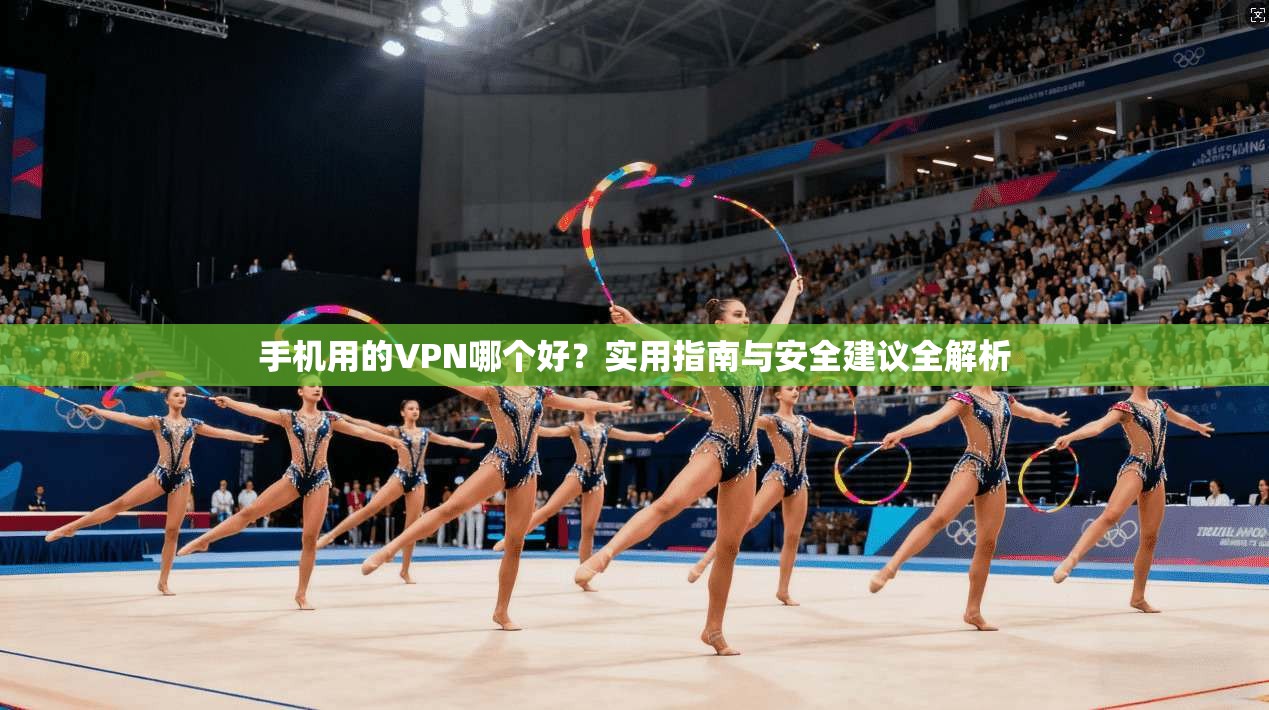 手机用的VPN哪个好?实用指南与安全建议全解析 手机用的VPN哪个好?实用指南与安全建议全解析