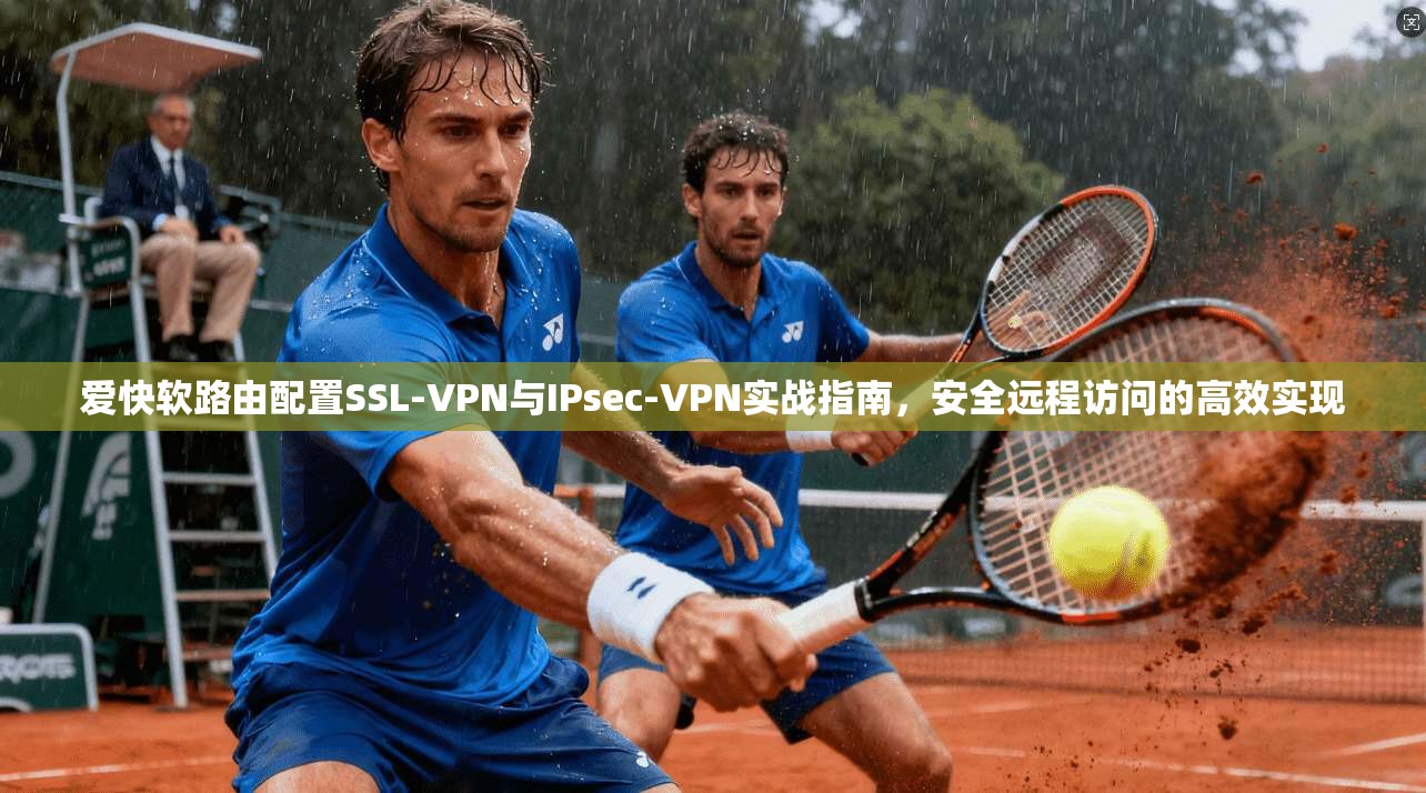 爱快软路由配置SSL-VPN与IPsec-VPN实战指南，安全远程访问的高效实现