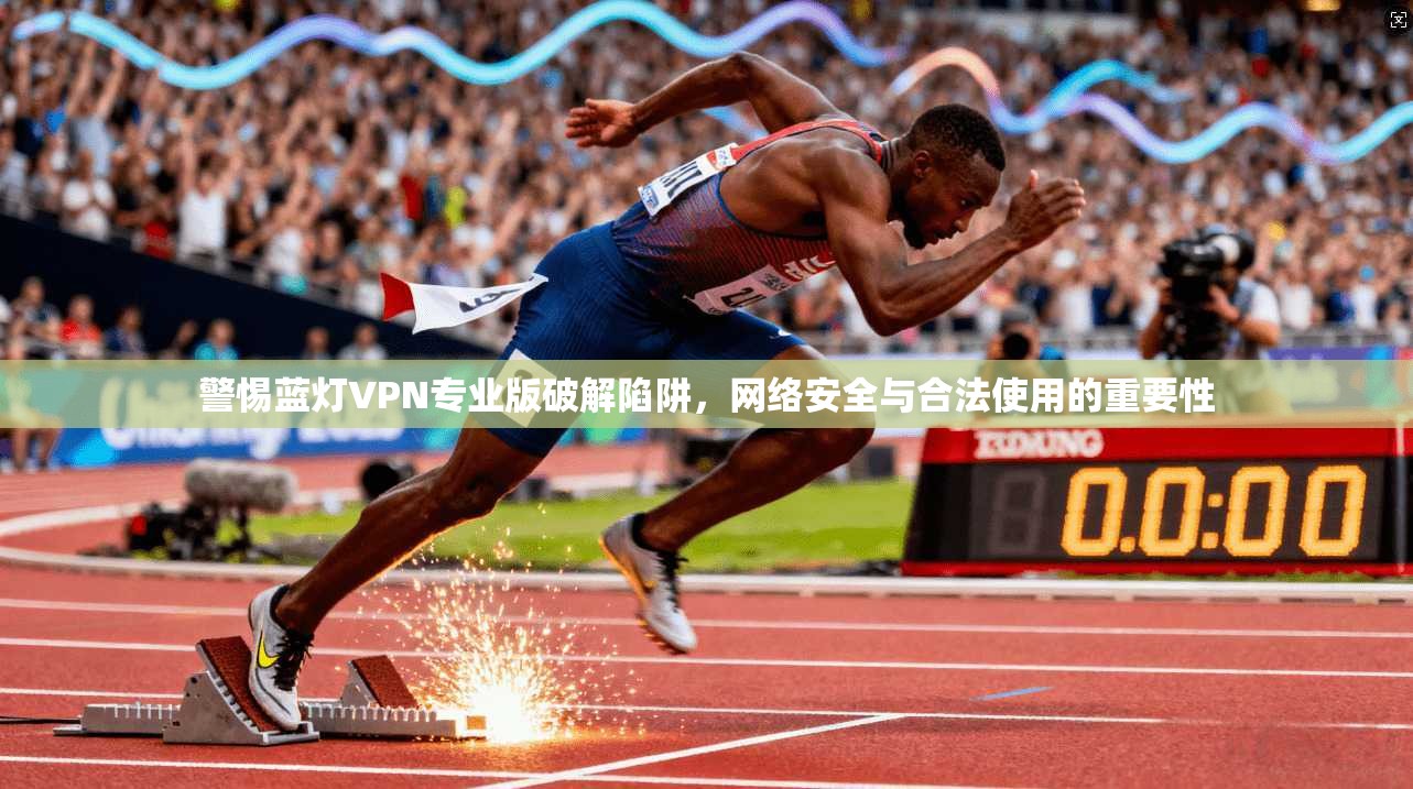警惕蓝灯VPN专业版破解陷阱,网络安全与合法使用的重要性 警惕蓝灯VPN专业版破解陷阱,网络安全与合法使用的重要性