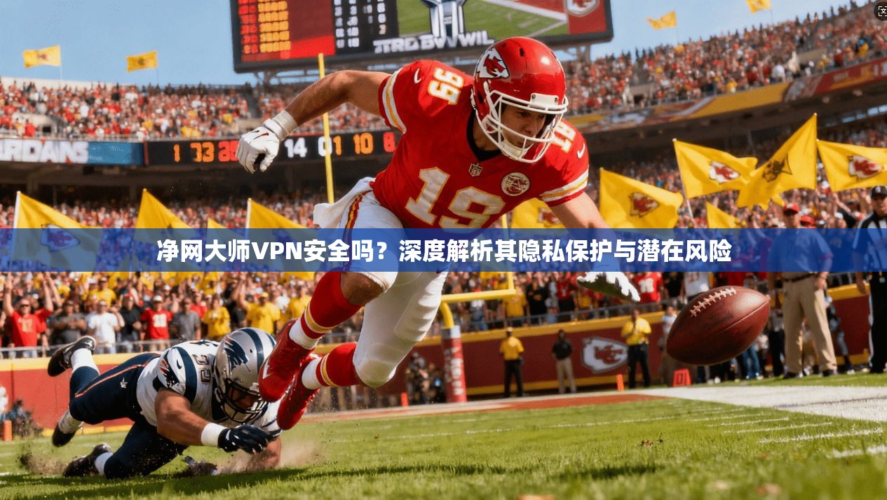 净网大师VPN安全吗?深度解析其隐私保护与潜在风险 净网大师VPN安全吗?深度解析其隐私保护与潜在风险