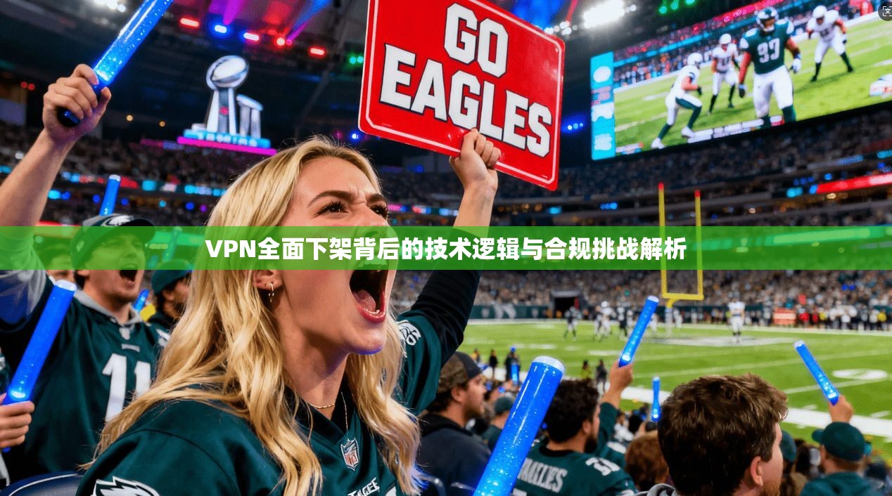 VPN全面下架背后的技术逻辑与合规挑战解析 VPN全面下架背后的技术逻辑与合规挑战解析