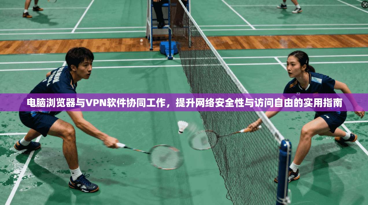 电脑浏览器与VPN软件协同工作,提升网络安全性与访问自由的实用指南 电脑浏览器与VPN软件协同工作,提升网络安全性与访问自由的实用指南