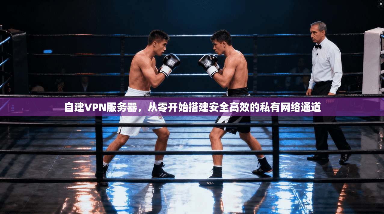 自建VPN服务器,从零开始搭建安全高效的私有网络通道 自建VPN服务器,从零开始搭建安全高效的私有网络通道
