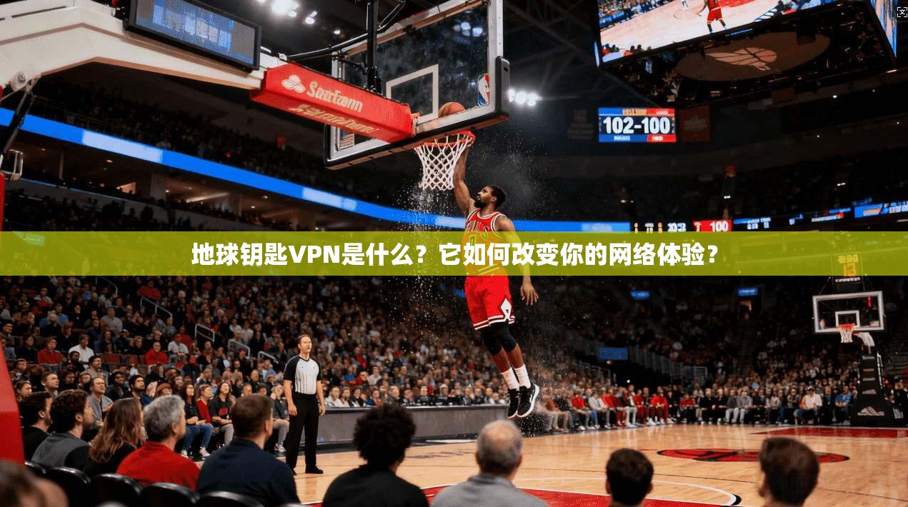 地球钥匙VPN是什么？它如何改变你的网络体验？