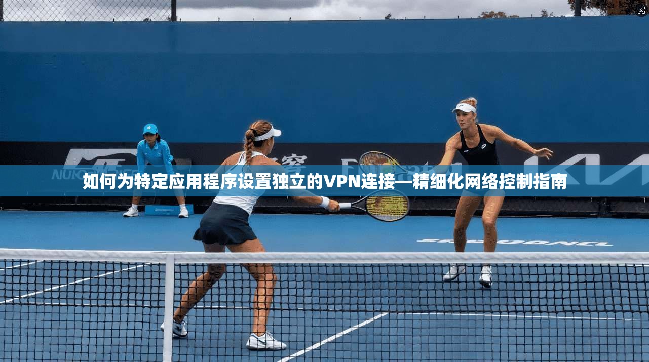 如何为特定应用程序设置独立的VPN连接—精细化网络控制指南