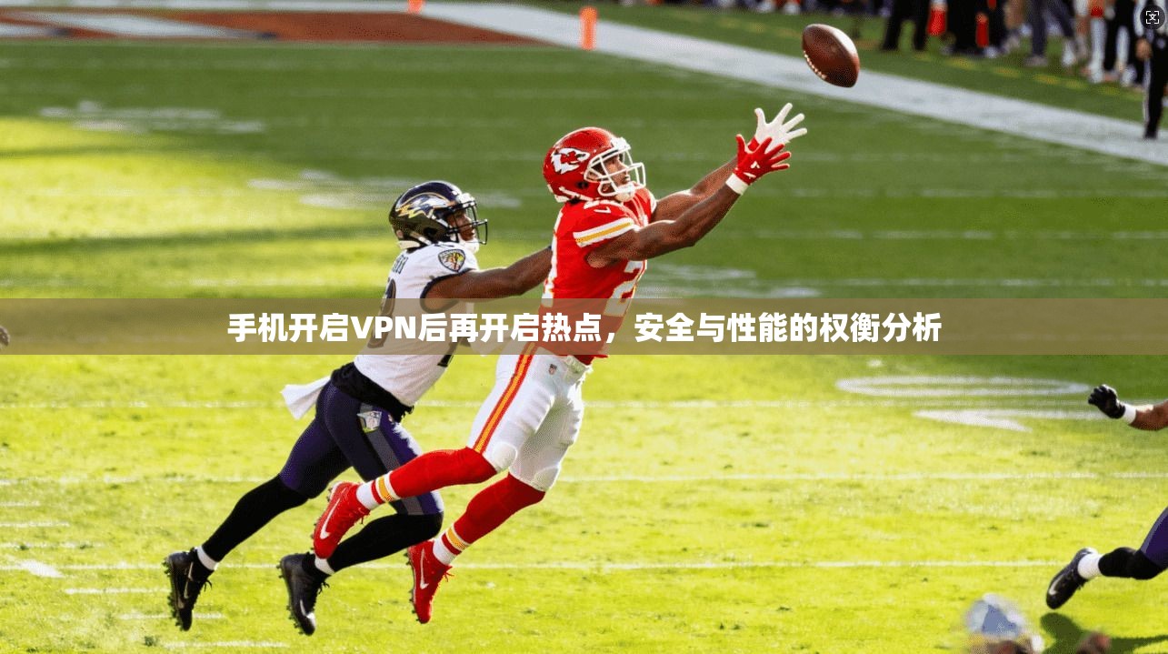 手机开启VPN后再开启热点，安全与性能的权衡分析