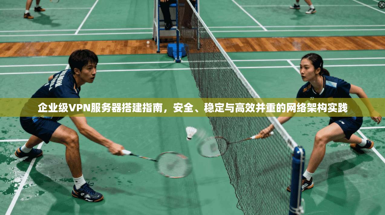 企业级VPN服务器搭建指南，安全、稳定与高效并重的网络架构实践